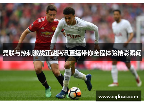 曼联与热刺激战正酣腾讯直播带你全程体验精彩瞬间