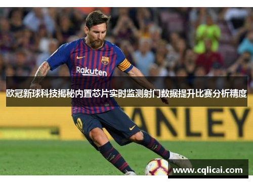 欧冠新球科技揭秘内置芯片实时监测射门数据提升比赛分析精度