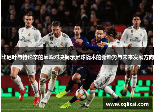 比尼叶与特伦辛的巅峰对决揭示足球战术的新趋势与未来发展方向