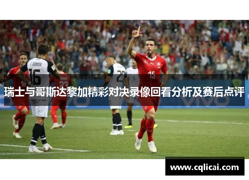 瑞士与哥斯达黎加精彩对决录像回看分析及赛后点评